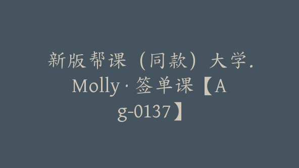 新版帮课（同款）大学.Molly·签单课【Ag-0137】