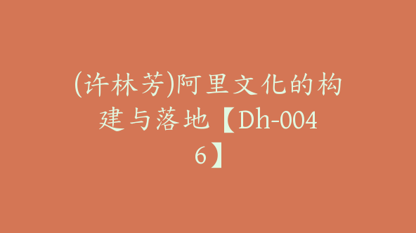 (许林芳)阿里文化的构建与落地【Dh-0046】