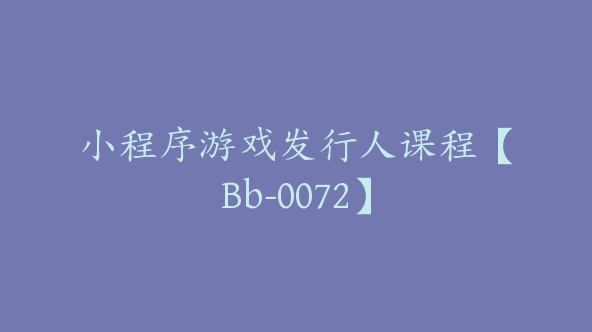 小程序游戏发行人课程【Bb-0072】