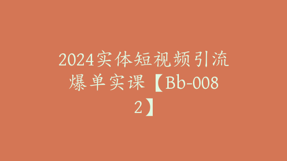 2024实体短视频引流爆单实课【Bb-0082】