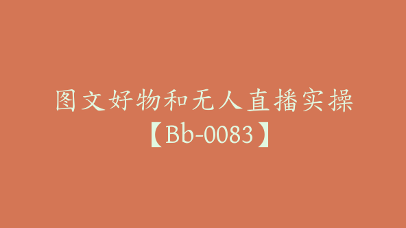 图文好物和无人直播实操【Bb-0083】