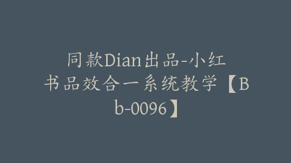 同款Dian出品-小红书品效合一系统教学【Bb-0096】