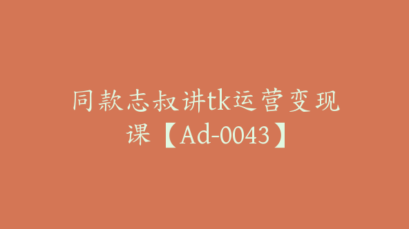 同款志叔讲tk运营变现课【Ad-0043】