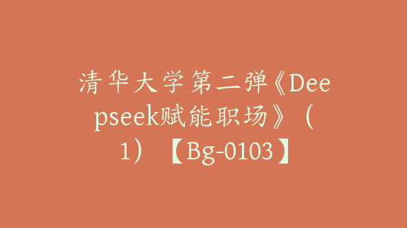 清华大学第二弹《Deepseek赋能职场》（1）【Bg-0103】
