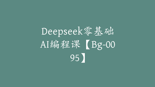 Deepseek零基础AI编程课【Bg-0095】