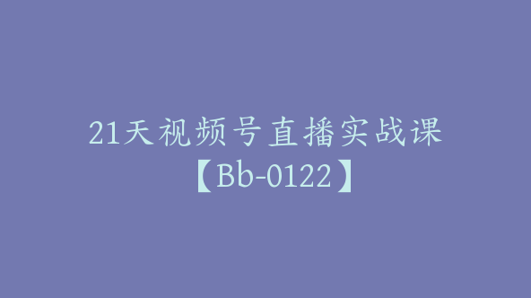 21天视频号直播实战课【Bb-0122】