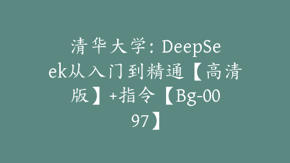 清华大学：DeepSeek从入门到精通【高清版】+指令【Bg-0097】