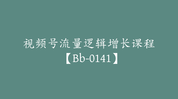 视频号流量逻辑增长课程【Bb-0141】