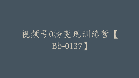 视频号0粉变现训练营【Bb-0137】