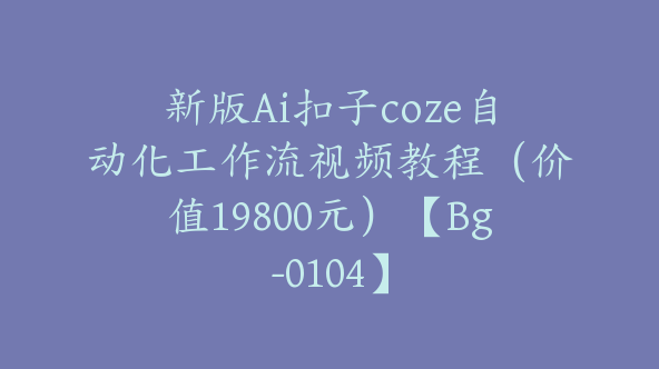 新版Ai扣子coze自动化工作流视频教程（价值19800元）【Bg-0104】