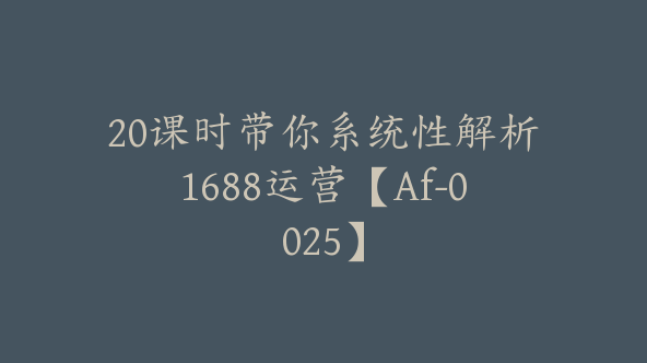 20课时带你系统性解析1688运营【Af-0025】