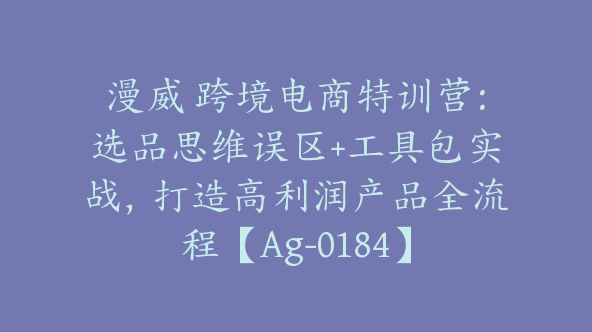 漫威 跨境电商特训营：选品思维误区+工具包实战，打造高利润产品全流程【Ag-0184】