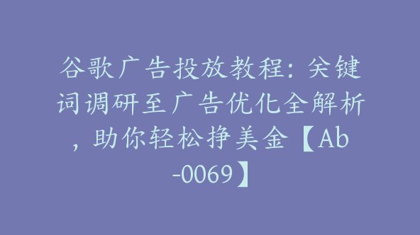 谷歌广告投放教程：关键词调研至广告优化全解析，助你轻松挣美金【Ab-0069】