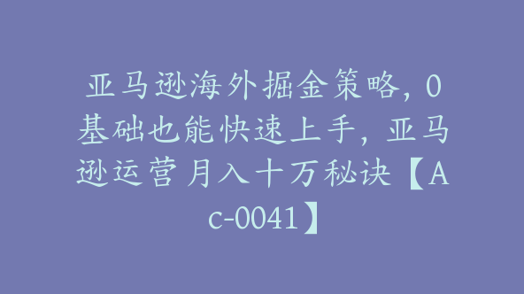 亚马逊海外掘金策略，0基础也能快速上手，亚马逊运营月入十万秘诀【Ac-0041】