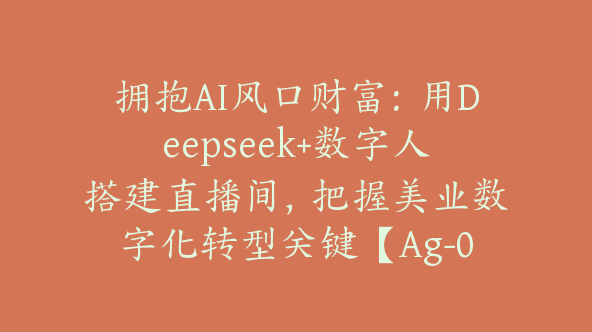 拥抱AI风口财富：用Deepseek+数字人搭建直播间，把握美业数字化转型关键【Ag-0181】