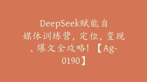 DeepSeek赋能自媒体训练营，定位、变现、爆文全攻略！【Ag-0190】