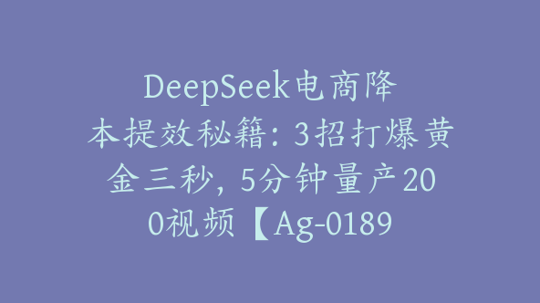 DeepSeek电商降本提效秘籍：3招打爆黄金三秒，5分钟量产200视频【Ag-0189】