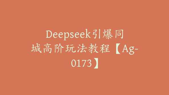 Deepseek引爆同城高阶玩法教程【Ag-0173】
