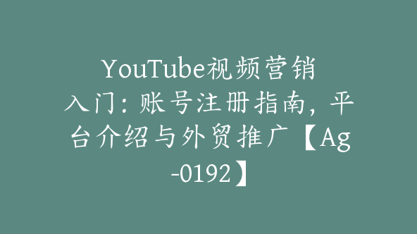 YouTube视频营销入门：账号注册指南，平台介绍与外贸推广【Ag-0192】