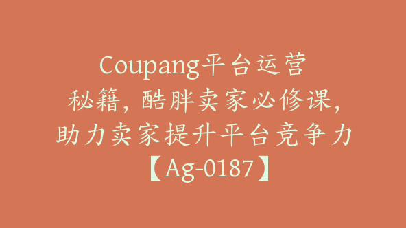 Coupang平台运营秘籍，酷胖卖家必修课，助力卖家提升平台竞争力【Ag-0187】