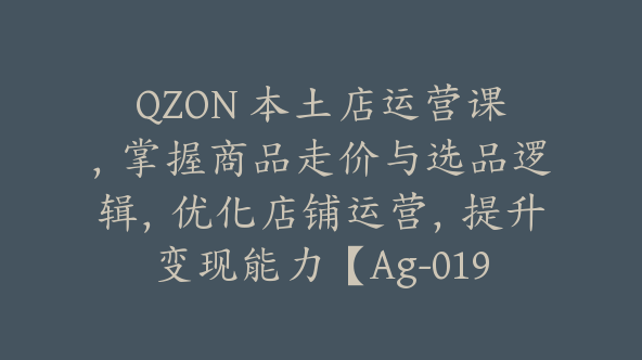 QZON 本土店运营课，掌握商品走价与选品逻辑，优化店铺运营，提升变现能力【Ag-0191】