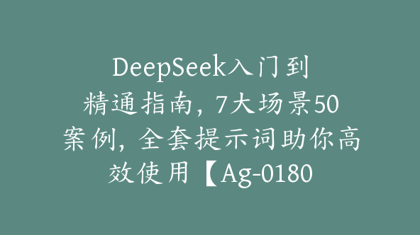 DeepSeek入门到精通指南，7大场景50案例，全套提示词助你高效使用【Ag-0180】