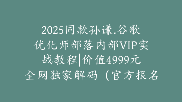 2025同款孙谦.谷歌优化师部落内部VIP实战教程|价值4999元全网独家解码（官方报名版本）【@034】