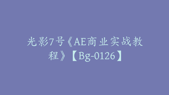光影7号《AE商业实战教程》【Bg-0126】