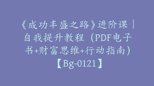 《成功丰盛之路》进阶课｜自我提升教程（PDF电子书+财富思维+行动指南）【Bg-0121】