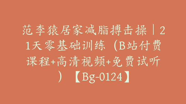 范李猿居家减脂搏击操｜21天零基础训练（B站付费课程+高清视频+免费试听）【Bg-0124】