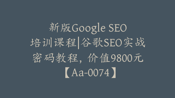 新版Google SEO培训课程|谷歌SEO实战密码教程，价值9800元【Aa-0074】