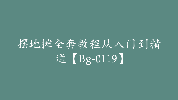 摆地摊全套教程从入门到精通【Bg-0119】