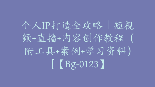 个人IP打造全攻略｜短视频+直播+内容创作教程（附工具+案例+学习资料）[【Bg-0123】