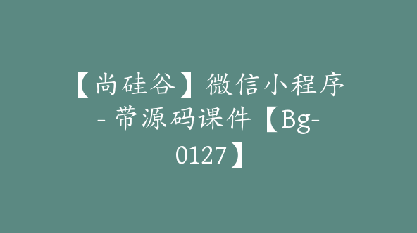 【尚硅谷】微信小程序 – 带源码课件【Bg-0127】
