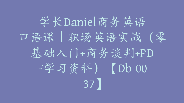 学长Daniel商务英语口语课｜职场英语实战（零基础入门+商务谈判+PDF学习资料）【Db-0037】