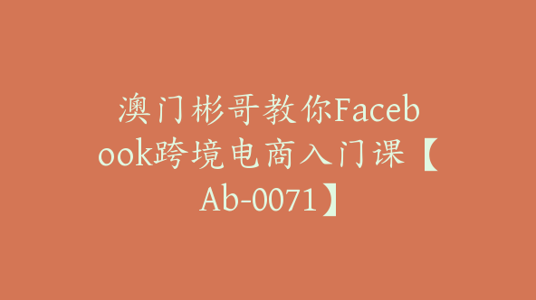 澳门彬哥教你Facebook跨境电商入门课【Ab-0071】