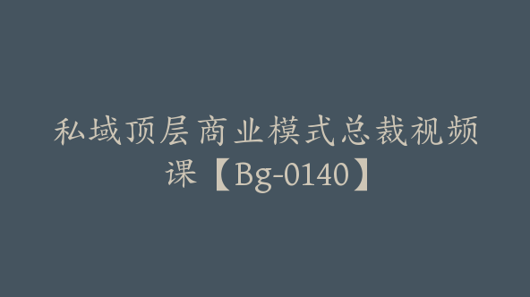 私域顶层商业模式总裁视频课【Bg-0140】