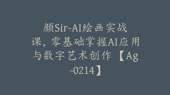 颜Sir-AI绘画实战课，零基础掌握AI应用与数字艺术创作 【Ag-0214】