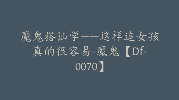 魔鬼搭讪学——这样追女孩真的很容易-魔鬼【Df-0070】