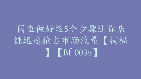 闲鱼做好这5个步骤让你店铺迅速抢占市场流量【揭秘】【Bf-0035】