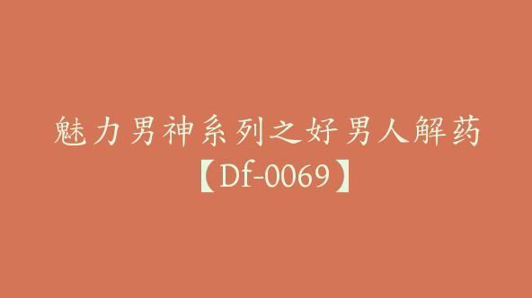 魅力男神系列之好男人解药【Df-0069】