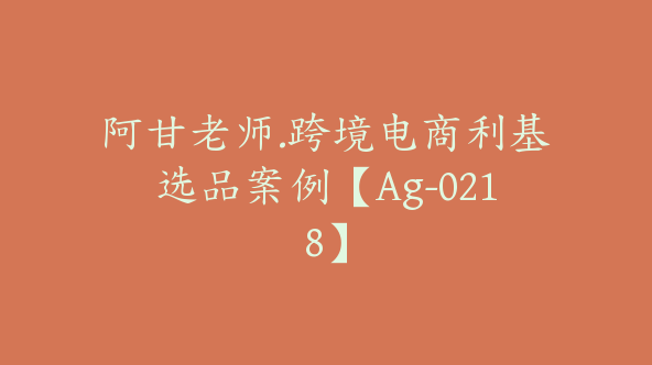 阿甘老师.跨境电商利基选品案例【Ag-0218】