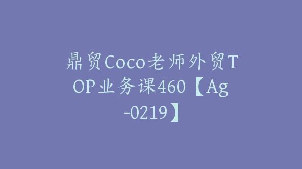 鼎贸Coco老师外贸TOP业务课460【Ag-0219】