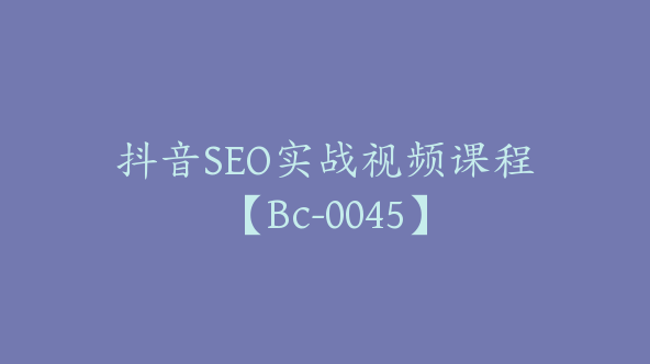 抖音SEO实战视频课程【Bc-0045】