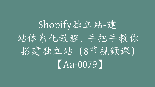 Shopify独立站-建站体系化教程，手把手教你搭建独立站（8节视频课）【Aa-0079】