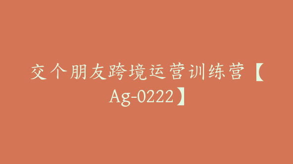 交个朋友跨境运营训练营【Ag-0222】