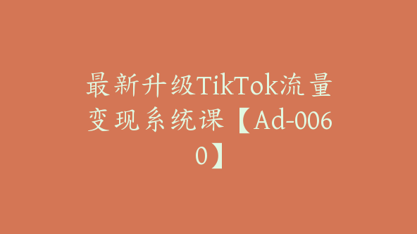 最新升级TikTok流量变现系统课【Ad-0060】