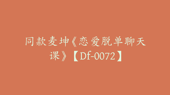 同款麦坤《恋爱脱单聊天课》【Df-0072】