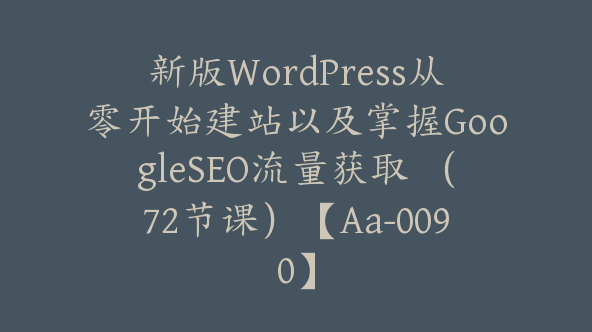 新版WordPress从零开始建站以及掌握GoogleSEO流量获取 （72节课）【Aa-0090】