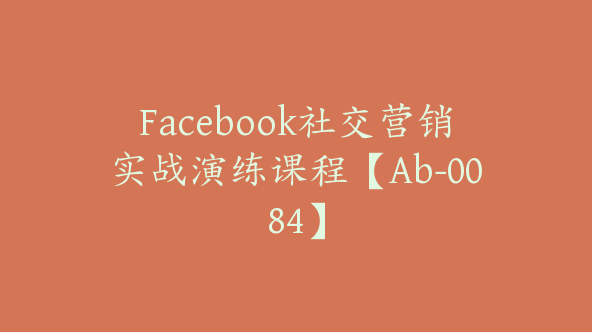 Facebook社交营销实战演练课程【Ab-0084】